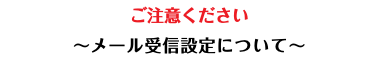 ご注意ください 〜メール受信設定について〜